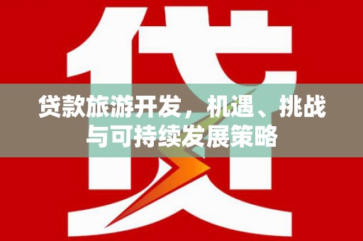 沾益贷款旅游开发，机遇、挑战与可持续发展策略
