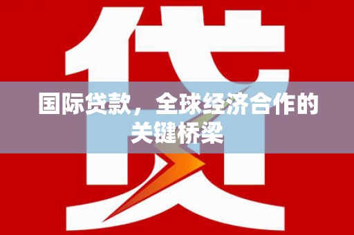 沾益国际贷款，全球经济合作的关键桥梁