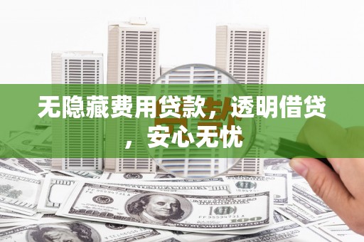 沾益无隐藏费用贷款，透明借贷，安心无忧