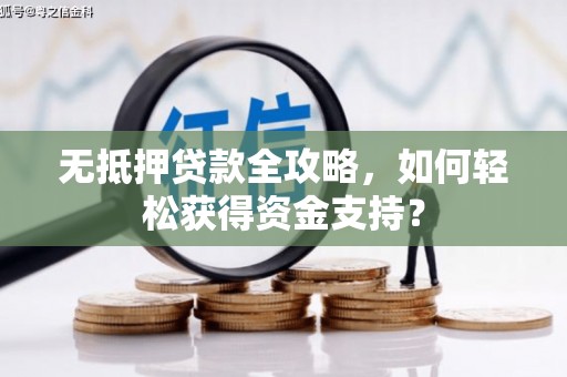 沾益无抵押贷款全攻略，如何轻松获得资金支持？