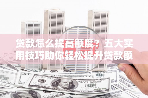 沾益贷款怎么提高额度？五大实用技巧助你轻松提升贷款额度