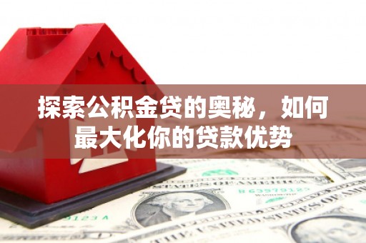 沾益探索公积金贷的奥秘，如何最大化你的贷款优势