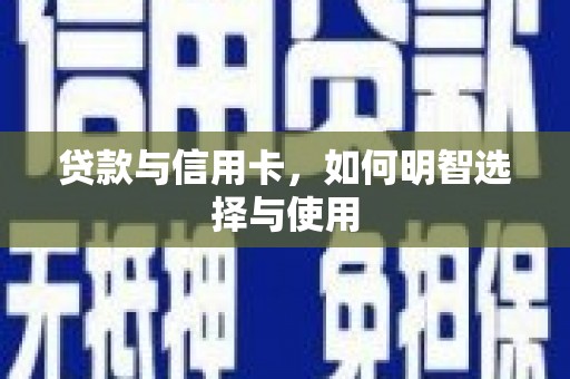 沾益贷款与信用卡，如何明智选择与使用