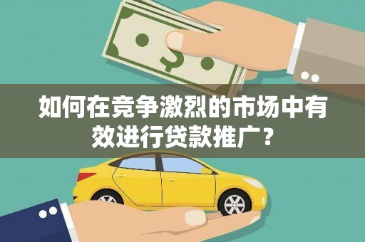 沾益如何在竞争激烈的市场中有效进行贷款推广？