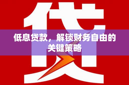 沾益低息贷款，解锁财务自由的关键策略