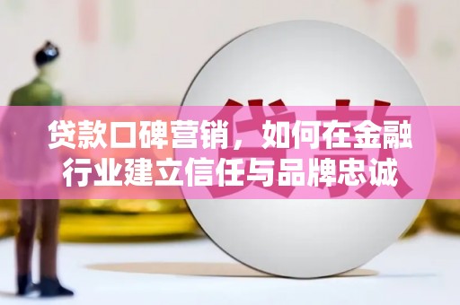 沾益贷款口碑营销，如何在金融行业建立信任与品牌忠诚