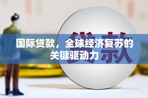 沾益国际贷款，全球经济复苏的关键驱动力