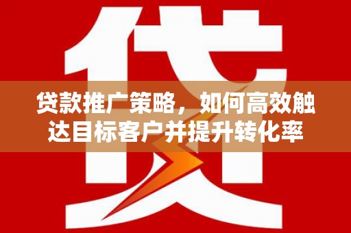 沾益贷款推广策略，如何高效触达目标客户并提升转化率