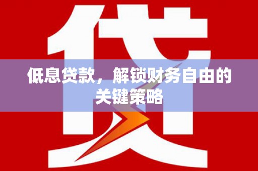 沾益低息贷款，解锁财务自由的关键策略
