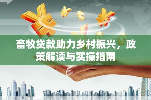沾益畜牧贷款助力乡村振兴，政策解读与实操指南