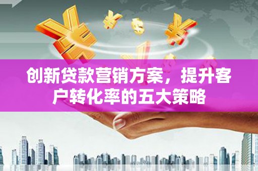 沾益创新贷款营销方案，提升客户转化率的五大策略
