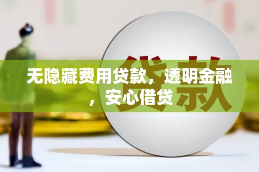 沾益无隐藏费用贷款，透明金融，安心借贷