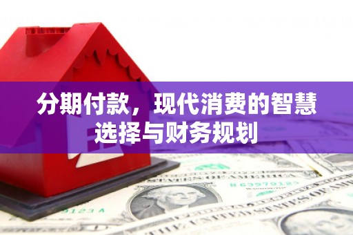 沾益分期付款，现代消费的智慧选择与财务规划
