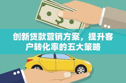沾益创新贷款营销方案，提升客户转化率的五大策略