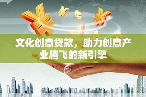 沾益文化创意贷款，助力创意产业腾飞的新引擎