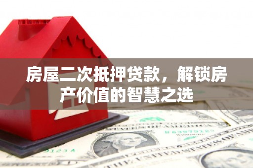 沾益房屋二次抵押贷款，解锁房产价值的智慧之选