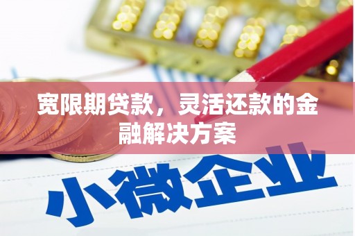 沾益宽限期贷款，灵活还款的金融解决方案