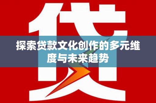 沾益探索贷款文化创作的多元维度与未来趋势