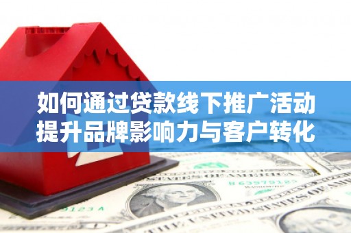 沾益如何通过贷款线下推广活动提升品牌影响力与客户转化率
