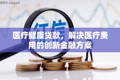 沾益医疗健康贷款，解决医疗费用的创新金融方案