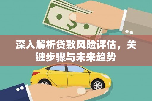 沾益深入解析贷款风险评估，关键步骤与未来趋势