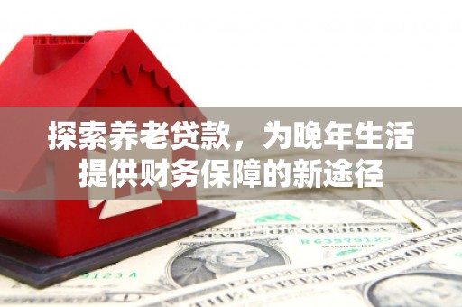 沾益探索养老贷款，为晚年生活提供财务保障的新途径