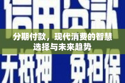 沾益分期付款，现代消费的智慧选择与未来趋势