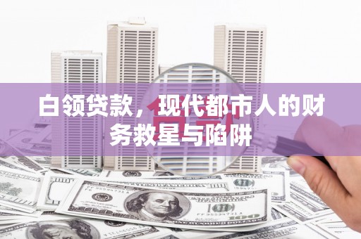 沾益白领贷款，现代都市人的财务救星与陷阱