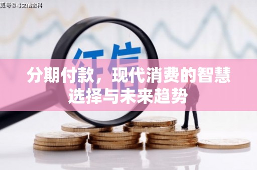 沾益分期付款，现代消费的智慧选择与未来趋势