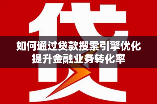 沾益如何通过贷款搜索引擎优化提升金融业务转化率