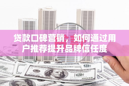 沾益贷款口碑营销，如何通过用户推荐提升品牌信任度