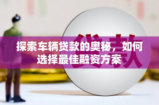 沾益探索车辆贷款的奥秘，如何选择最佳融资方案
