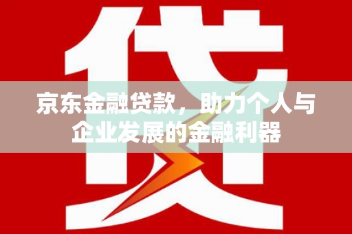 沾益京东金融贷款，助力个人与企业发展的金融利器