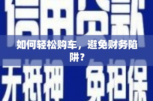 沾益如何轻松购车，避免财务陷阱？