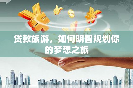 沾益贷款旅游，如何明智规划你的梦想之旅
