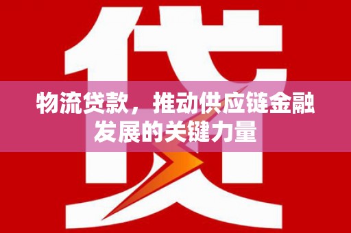 沾益物流贷款，推动供应链金融发展的关键力量