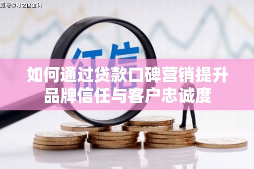 沾益如何通过贷款口碑营销提升品牌信任与客户忠诚度