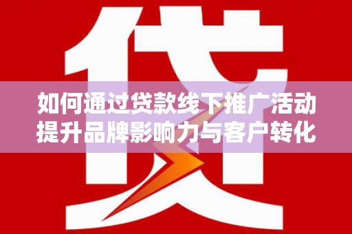 沾益如何通过贷款线下推广活动提升品牌影响力与客户转化率