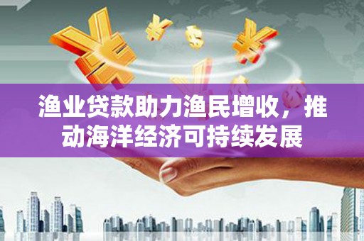 沾益渔业贷款助力渔民增收，推动海洋经济可持续发展