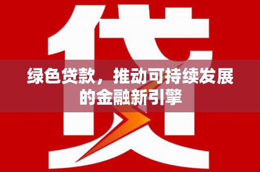 沾益绿色贷款，推动可持续发展的金融新引擎
