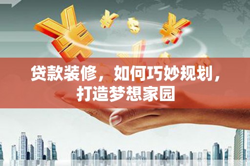沾益贷款装修，如何巧妙规划，打造梦想家园