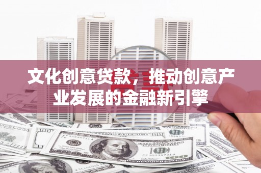 沾益文化创意贷款，推动创意产业发展的金融新引擎