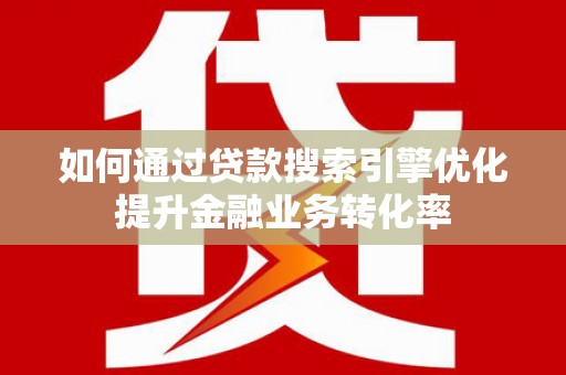 沾益如何通过贷款搜索引擎优化提升金融业务转化率