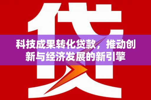 沾益科技成果转化贷款，推动创新与经济发展的新引擎