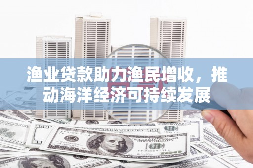 沾益渔业贷款助力渔民增收，推动海洋经济可持续发展