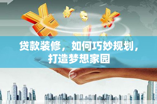 沾益贷款装修，如何巧妙规划，打造梦想家园