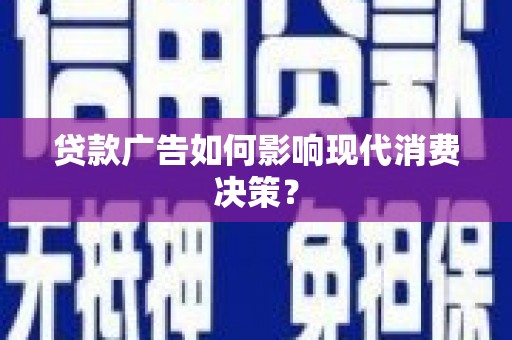 沾益贷款广告如何影响现代消费决策？