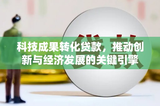 沾益科技成果转化贷款，推动创新与经济发展的关键引擎