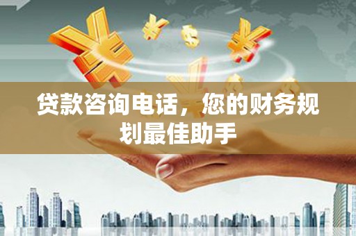 沾益贷款咨询电话，您的财务规划最佳助手