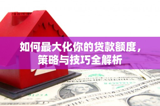 沾益如何最大化你的贷款额度，策略与技巧全解析